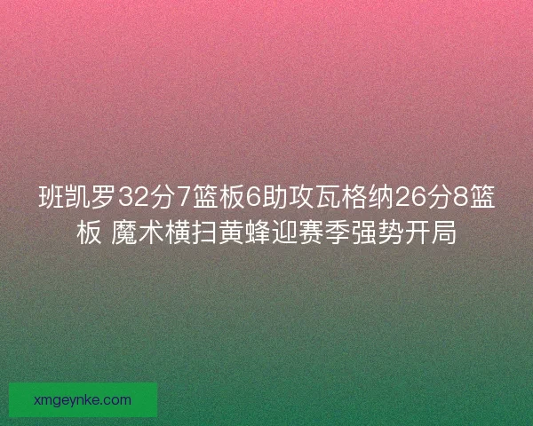 班凯罗32分7篮板6助攻瓦格纳26分8篮板 魔术横扫黄蜂迎赛季强势开局