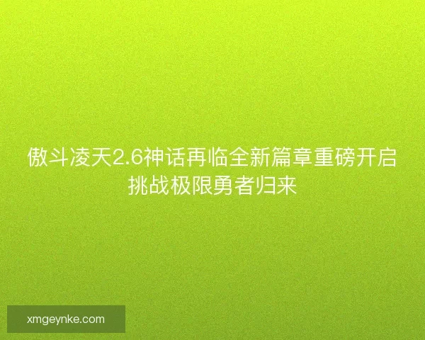 傲斗凌天2.6神话再临全新篇章重磅开启挑战极限勇者归来
