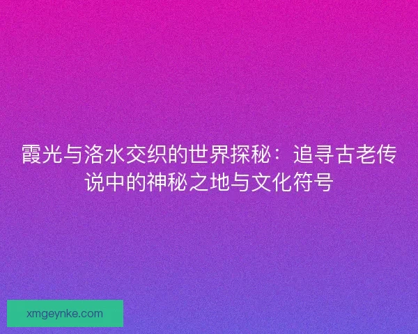 霞光与洛水交织的世界探秘：追寻古老传说中的神秘之地与文化符号