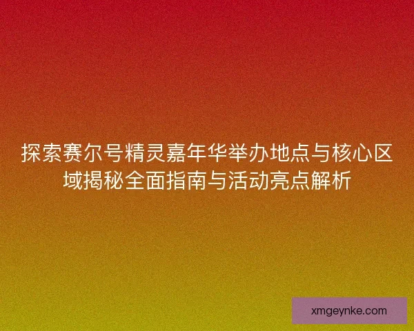 探索赛尔号精灵嘉年华举办地点与核心区域揭秘全面指南与活动亮点解析