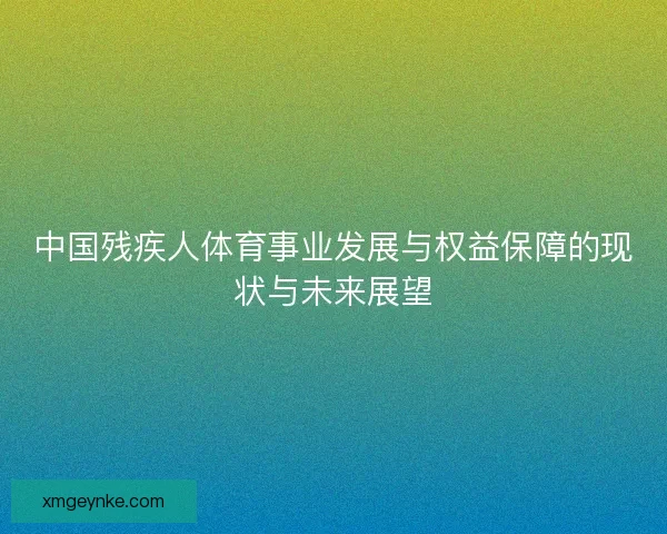 中国残疾人体育事业发展与权益保障的现状与未来展望