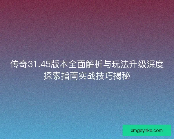 传奇31.45版本全面解析与玩法升级深度探索指南实战技巧揭秘