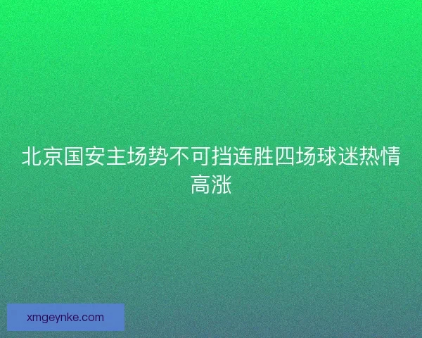 北京国安主场势不可挡连胜四场球迷热情高涨