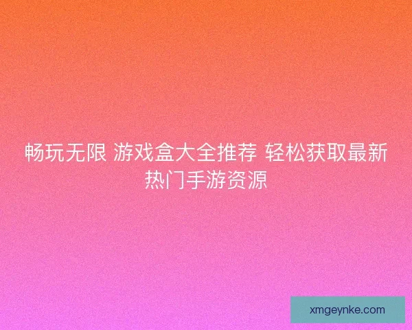 畅玩无限 游戏盒大全推荐 轻松获取最新热门手游资源