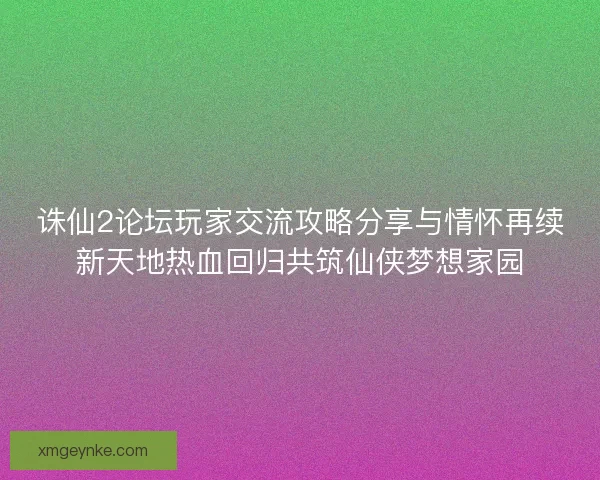 诛仙2论坛玩家交流攻略分享与情怀再续新天地热血回归共筑仙侠梦想家园