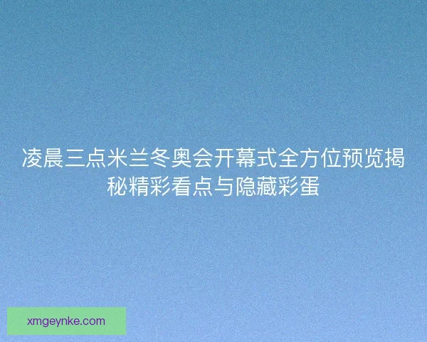 凌晨三点米兰冬奥会开幕式全方位预览揭秘精彩看点与隐藏彩蛋