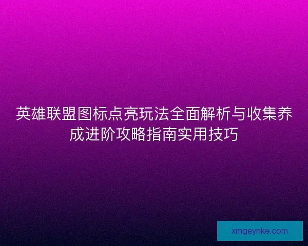 英雄联盟图标点亮玩法全面解析与收集养成进阶攻略指南实用技巧