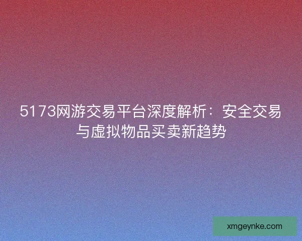 5173网游交易平台深度解析：安全交易与虚拟物品买卖新趋势