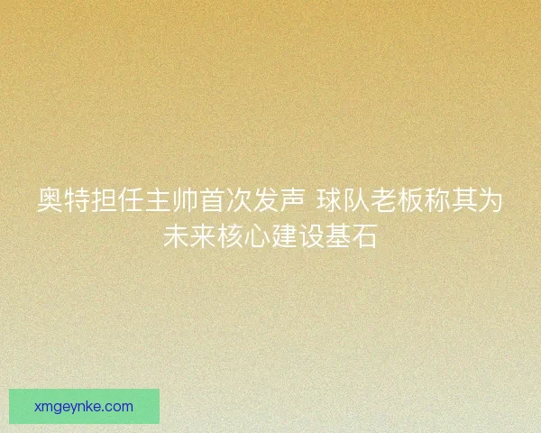 奥特担任主帅首次发声 球队老板称其为未来核心建设基石