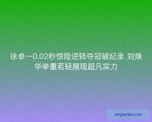徐卓一0.02秒惊险逆转夺冠破纪录 刘焕华举重若轻展现超凡实力