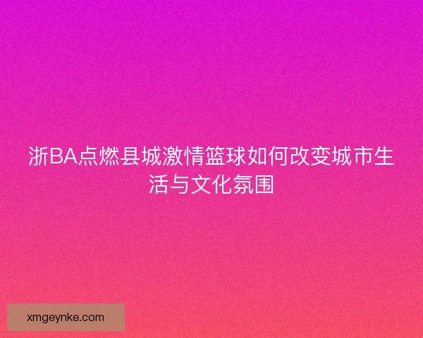 浙BA点燃县城激情篮球如何改变城市生活与文化氛围
