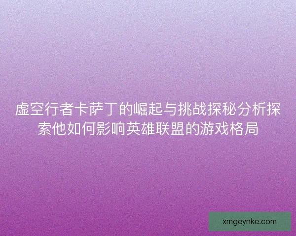虚空行者卡萨丁的崛起与挑战探秘分析探索他如何影响英雄联盟的游戏格局