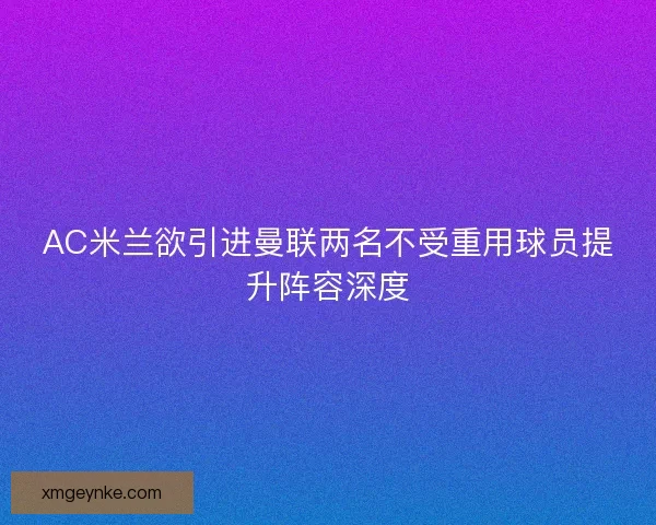 AC米兰欲引进曼联两名不受重用球员提升阵容深度