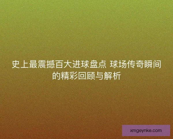 史上最震撼百大进球盘点 球场传奇瞬间的精彩回顾与解析