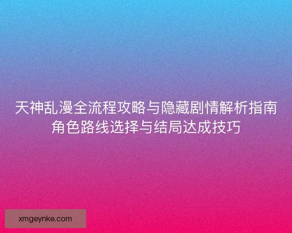 天神乱漫全流程攻略与隐藏剧情解析指南角色路线选择与结局达成技巧