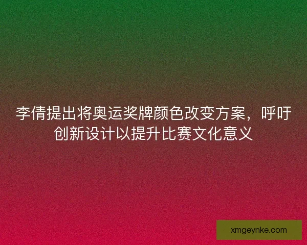 李倩提出将奥运奖牌颜色改变方案，呼吁创新设计以提升比赛文化意义