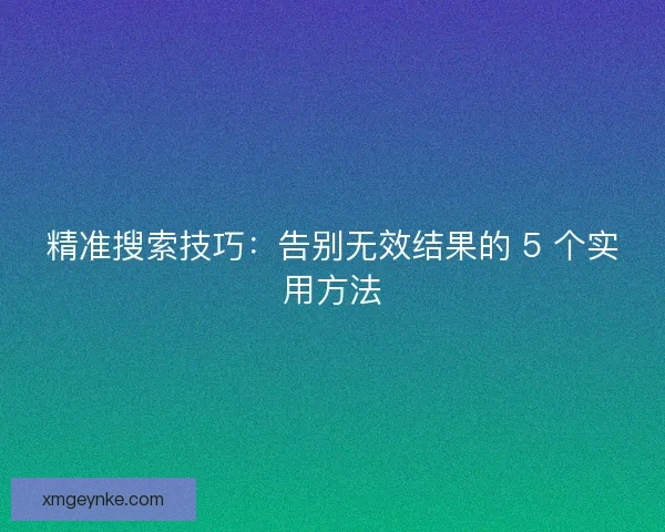 精准搜索技巧：告别无效结果的 5 个实用方法