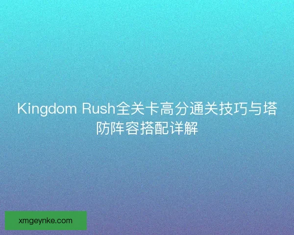 Kingdom Rush全关卡高分通关技巧与塔防阵容搭配详解