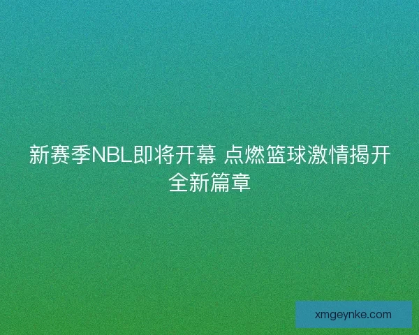 新赛季NBL即将开幕 点燃篮球激情揭开全新篇章