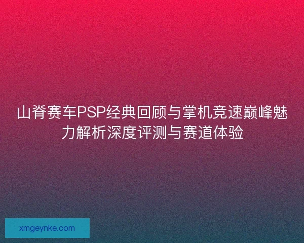 山脊赛车PSP经典回顾与掌机竞速巅峰魅力解析深度评测与赛道体验