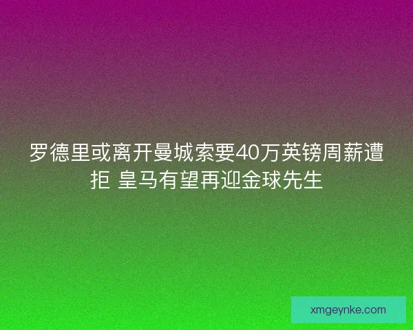 罗德里或离开曼城索要40万英镑周薪遭拒 皇马有望再迎金球先生
