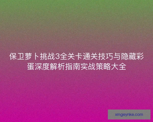 保卫萝卜挑战3全关卡通关技巧与隐藏彩蛋深度解析指南实战策略大全