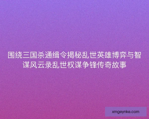 围绕三国杀通缉令揭秘乱世英雄博弈与智谋风云录乱世权谋争锋传奇故事