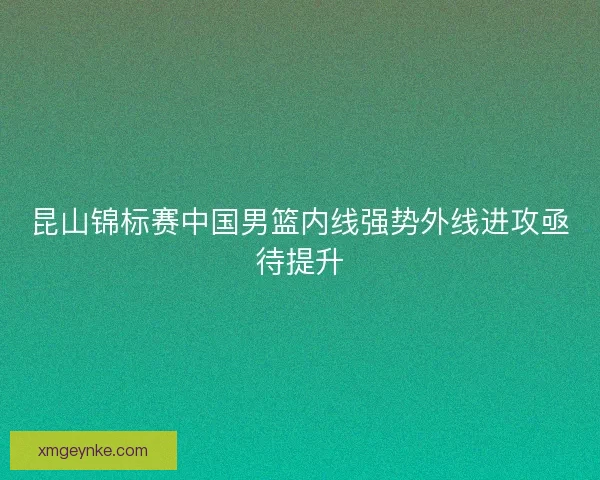 昆山锦标赛中国男篮内线强势外线进攻亟待提升