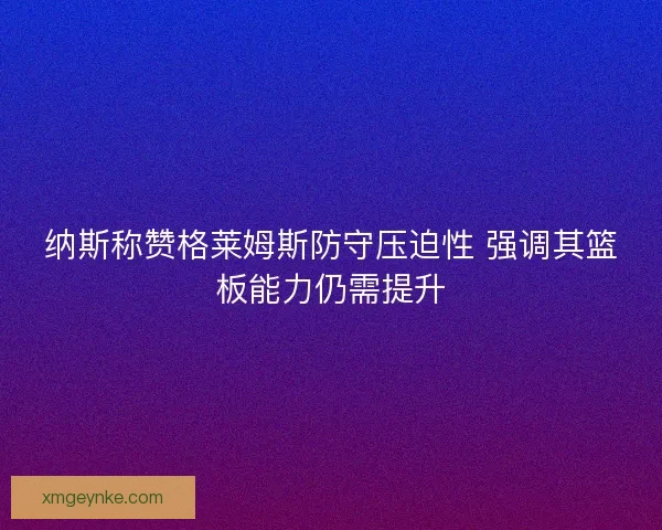 纳斯称赞格莱姆斯防守压迫性 强调其篮板能力仍需提升
