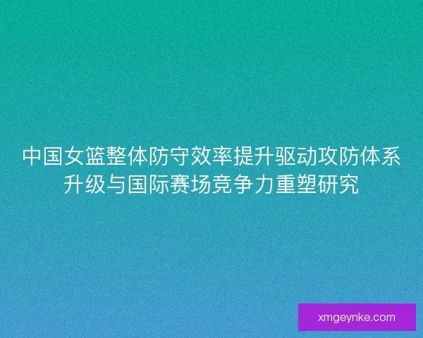 中国女篮整体防守效率提升驱动攻防体系升级与国际赛场竞争力重塑研究