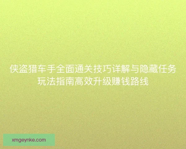 侠盗猎车手全面通关技巧详解与隐藏任务玩法指南高效升级赚钱路线