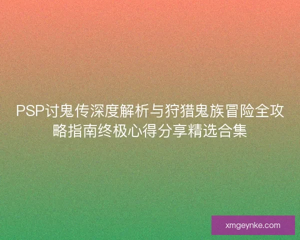 PSP讨鬼传深度解析与狩猎鬼族冒险全攻略指南终极心得分享精选合集