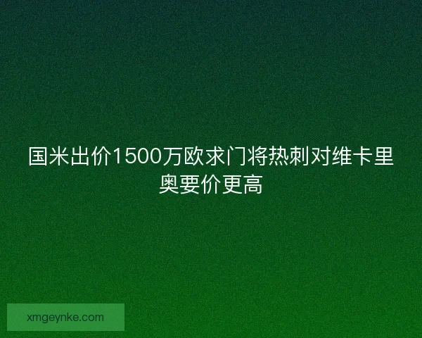 国米出价1500万欧求门将热刺对维卡里奥要价更高