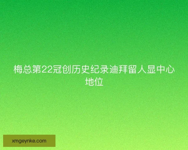 梅总第22冠创历史纪录迪拜留人显中心地位