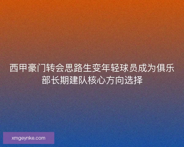 西甲豪门转会思路生变年轻球员成为俱乐部长期建队核心方向选择