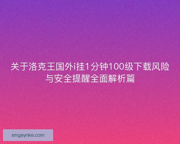 关于洛克王国外i挂1分钟100级下载风险与安全提醒全面解析篇