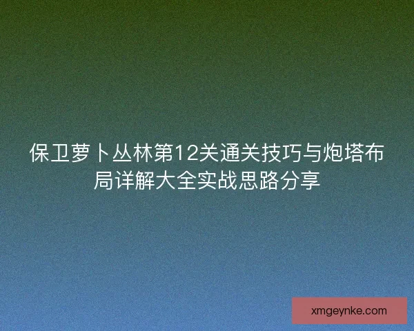 保卫萝卜丛林第12关通关技巧与炮塔布局详解大全实战思路分享